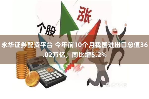 永华证券配资平台 今年前10个月我国进出口总值36.02万亿，同比增5.2%