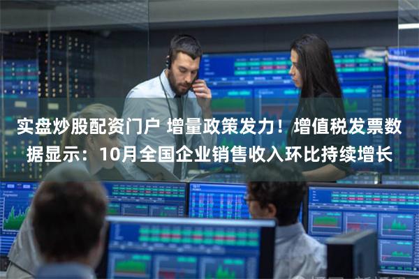 实盘炒股配资门户 增量政策发力！增值税发票数据显示：10月全国企业销售收入环比持续增长
