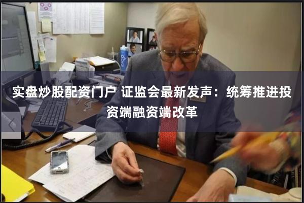 实盘炒股配资门户 证监会最新发声：统筹推进投资端融资端改革
