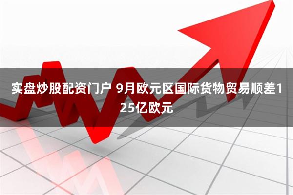 实盘炒股配资门户 9月欧元区国际货物贸易顺差125亿欧元