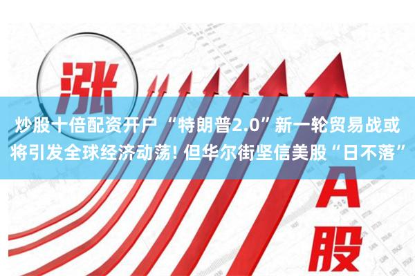 炒股十倍配资开户 “特朗普2.0”新一轮贸易战或将引发全球经济动荡! 但华尔街坚信美股“日不落”