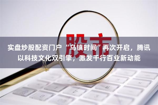 实盘炒股配资门户 “乌镇时间”再次开启，腾讯以科技文化双引擎，激发千行百业新动能