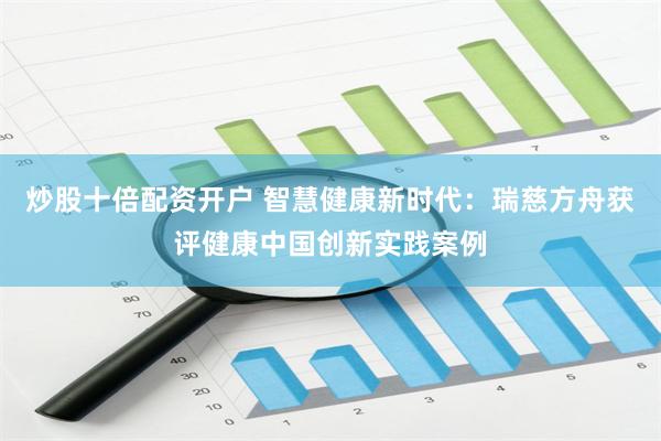 炒股十倍配资开户 智慧健康新时代：瑞慈方舟获评健康中国创新实践案例
