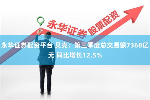 永华证券配资平台 贝壳：第三季度总交易额7368亿元 同比增长12.5%