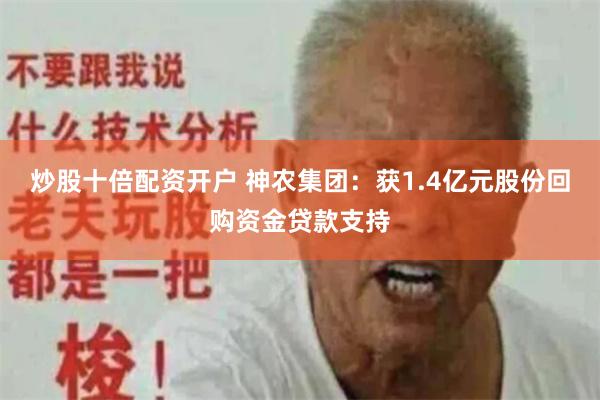 炒股十倍配资开户 神农集团：获1.4亿元股份回购资金贷款支持