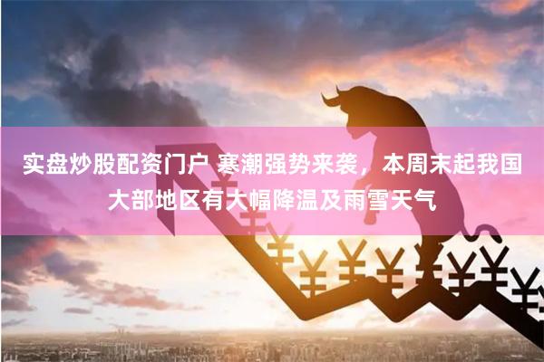 实盘炒股配资门户 寒潮强势来袭，本周末起我国大部地区有大幅降温及雨雪天气