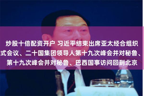 炒股十倍配资开户 习近平结束出席亚太经合组织第三十一次领导人非正式会议、二十国集团领导人第十九次峰会并对秘鲁、巴西国事访问回到北京
