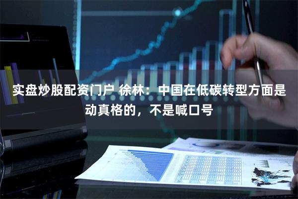 实盘炒股配资门户 徐林：中国在低碳转型方面是动真格的，不是喊口号