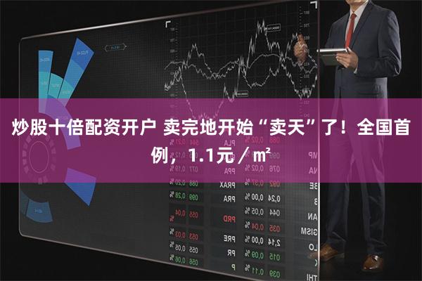 炒股十倍配资开户 卖完地开始“卖天”了！全国首例，1.1元／㎡