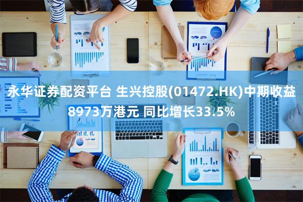 永华证券配资平台 生兴控股(01472.HK)中期收益8973万港元 同比增长33.5%