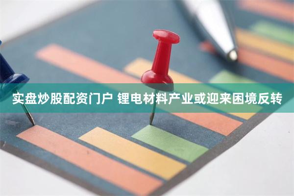 实盘炒股配资门户 锂电材料产业或迎来困境反转