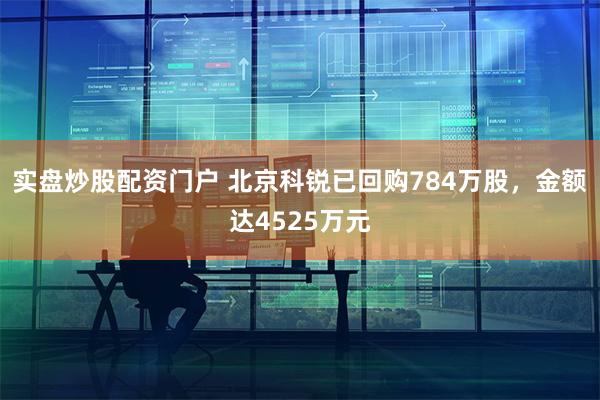 实盘炒股配资门户 北京科锐已回购784万股，金额达4525万元