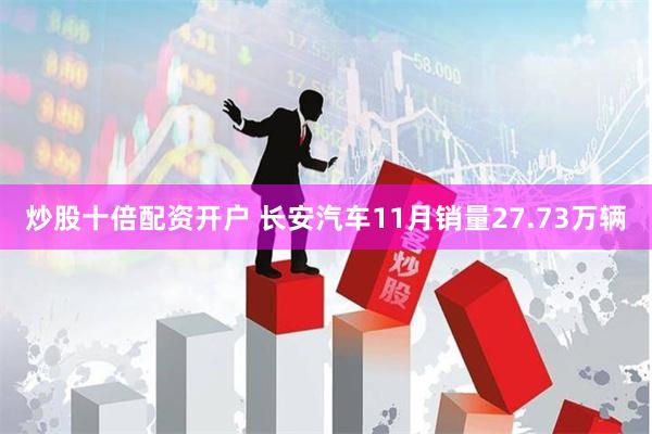 炒股十倍配资开户 长安汽车11月销量27.73万辆