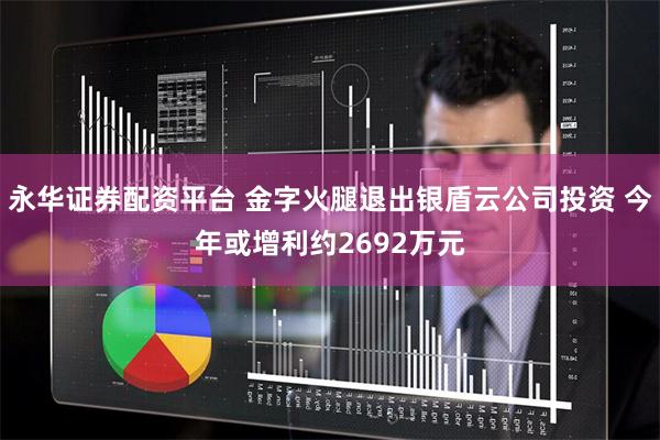 永华证券配资平台 金字火腿退出银盾云公司投资 今年或增利约2692万元