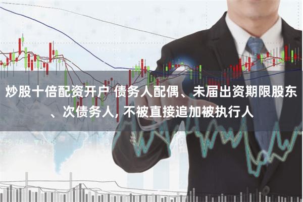 炒股十倍配资开户 债务人配偶、未届出资期限股东、次债务人, 不被直接追加被执行人