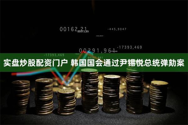 实盘炒股配资门户 韩国国会通过尹锡悦总统弹劾案