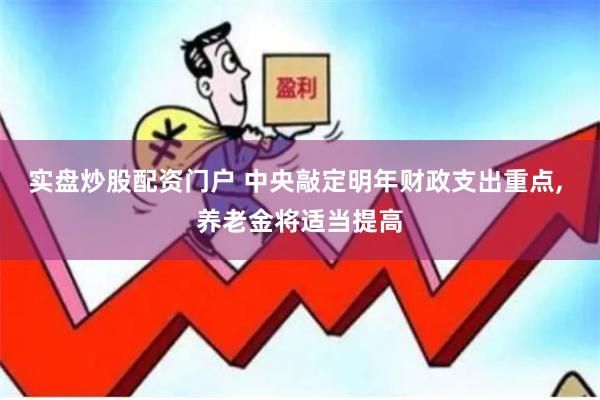 实盘炒股配资门户 中央敲定明年财政支出重点, 养老金将适当提高