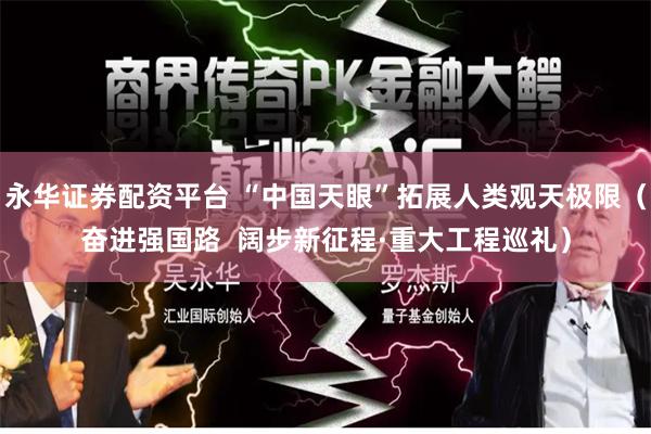 永华证券配资平台 “中国天眼”拓展人类观天极限（奋进强国路  阔步新征程·重大工程巡礼）