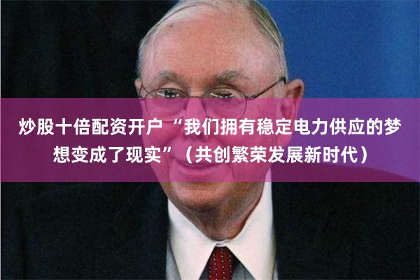 炒股十倍配资开户 “我们拥有稳定电力供应的梦想变成了现实”（共创繁荣发展新时代）