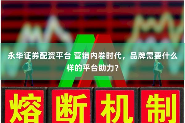 永华证券配资平台 营销内卷时代，品牌需要什么样的平台助力？