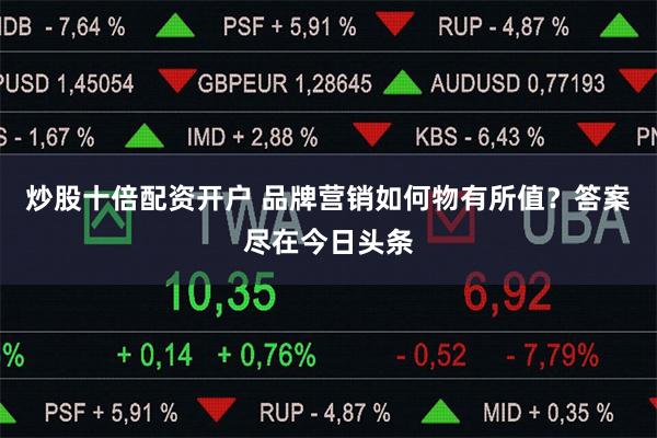炒股十倍配资开户 品牌营销如何物有所值？答案尽在今日头条