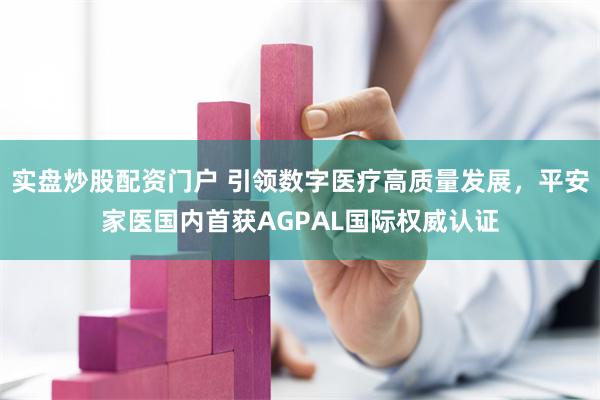 实盘炒股配资门户 引领数字医疗高质量发展，平安家医国内首获AGPAL国际权威认证