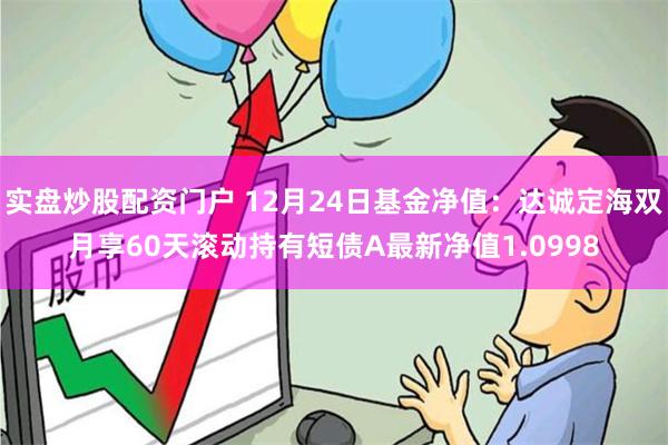 实盘炒股配资门户 12月24日基金净值：达诚定海双月享60天滚动持有短债A最新净值1.0998