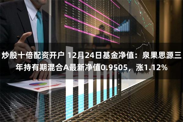 炒股十倍配资开户 12月24日基金净值：泉果思源三年持有期混合A最新净值0.9505，涨1.12%