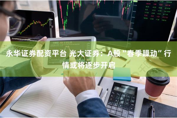 永华证券配资平台 光大证券：A股“春季躁动”行情或将逐步开启