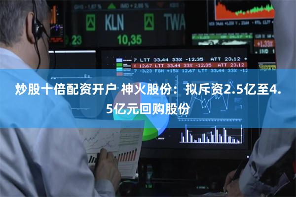 炒股十倍配资开户 神火股份：拟斥资2.5亿至4.5亿元回购股份