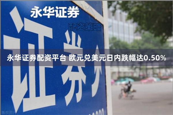 永华证券配资平台 欧元兑美元日内跌幅达0.50%