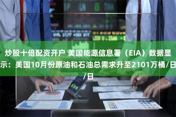 炒股十倍配资开户 美国能源信息署（EIA）数据显示：美国10月份原油和石油总需求升至2101万桶/日
