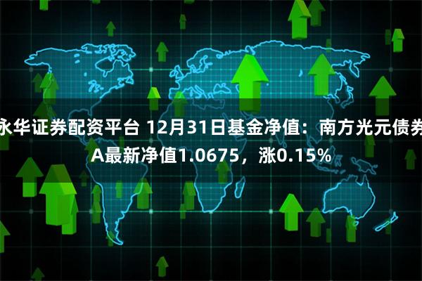 永华证券配资平台 12月31日基金净值：南方光元债券A最新净值1.0675，涨0.15%