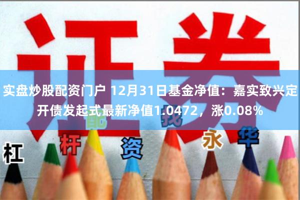 实盘炒股配资门户 12月31日基金净值：嘉实致兴定开债发起式最新净值1.0472，涨0.08%