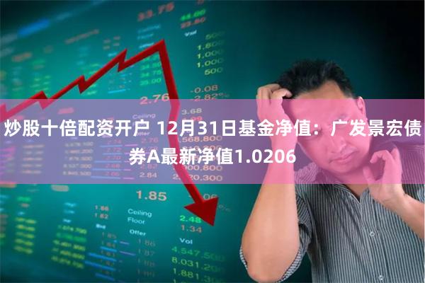 炒股十倍配资开户 12月31日基金净值：广发景宏债券A最新净值1.0206