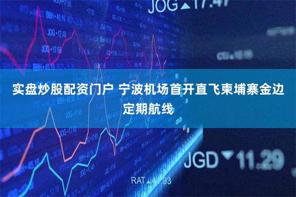 实盘炒股配资门户 宁波机场首开直飞柬埔寨金边定期航线