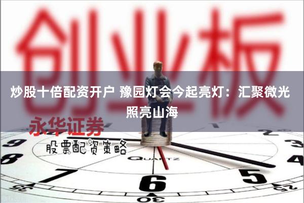 炒股十倍配资开户 豫园灯会今起亮灯：汇聚微光 照亮山海