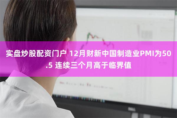 实盘炒股配资门户 12月财新中国制造业PMI为50.5 连续三个月高于临界值