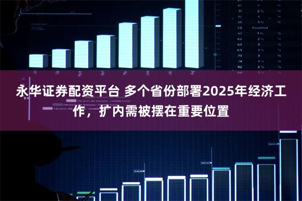 永华证券配资平台 多个省份部署2025年经济工作，扩内需被摆在重要位置
