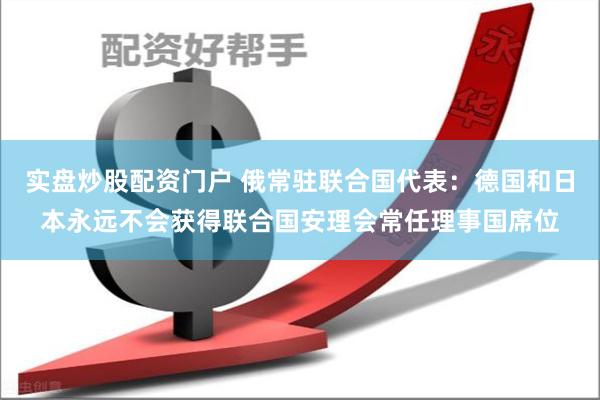 实盘炒股配资门户 俄常驻联合国代表：德国和日本永远不会获得联合国安理会常任理事国席位