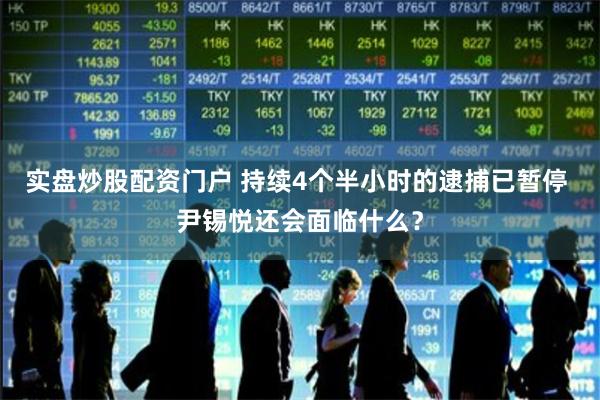 实盘炒股配资门户 持续4个半小时的逮捕已暂停 尹锡悦还会面临什么？