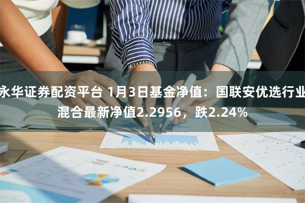 永华证券配资平台 1月3日基金净值：国联安优选行业混合最新净值2.2956，跌2.24%