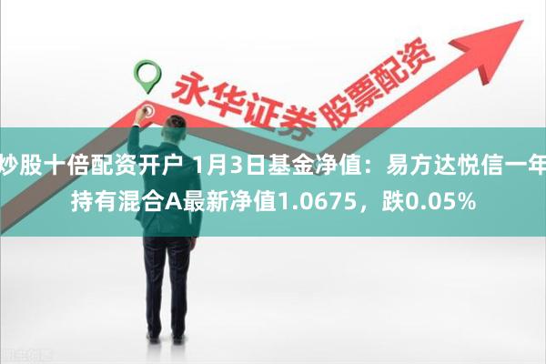 炒股十倍配资开户 1月3日基金净值：易方达悦信一年持有混合A最新净值1.0675，跌0.05%