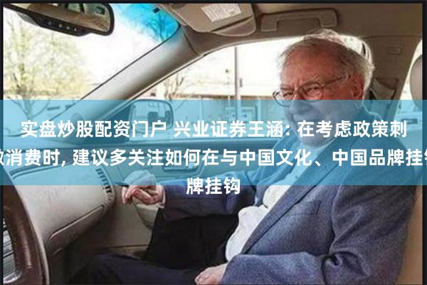 实盘炒股配资门户 兴业证券王涵: 在考虑政策刺激消费时, 建议多关注如何在与中国文化、中国品牌挂钩