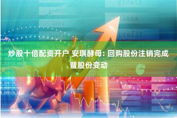 炒股十倍配资开户 安琪酵母: 回购股份注销完成暨股份变动
