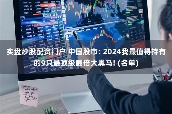 实盘炒股配资门户 中国股市: 2024我最值得持有的9只最顶级翻倍大黑马! (名单)