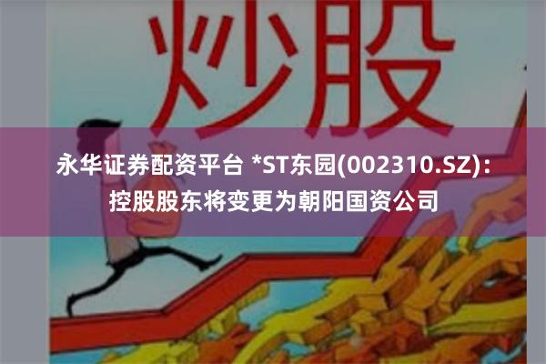 永华证券配资平台 *ST东园(002310.SZ)：控股股东将变更为朝阳国资公司