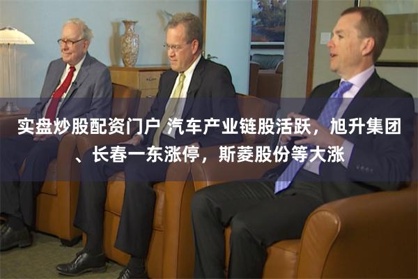 实盘炒股配资门户 汽车产业链股活跃，旭升集团、长春一东涨停，斯菱股份等大涨