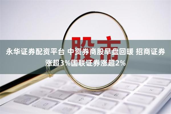 永华证券配资平台 中资券商股早盘回暖 招商证券涨超3%国联证券涨超2%