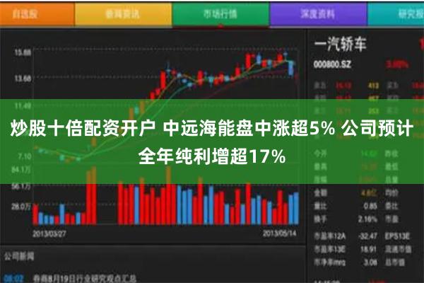 炒股十倍配资开户 中远海能盘中涨超5% 公司预计全年纯利增超17%